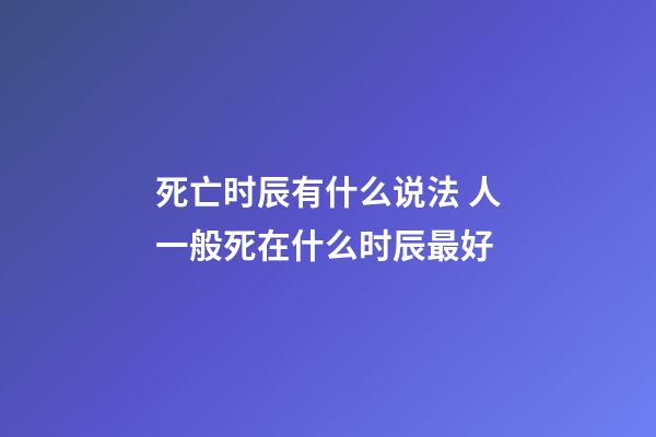 死亡时辰有什么说法 人一般死在什么时辰最好